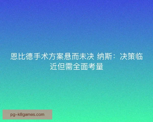 恩比德手术方案悬而未决 纳斯：决策临近但需全面考量